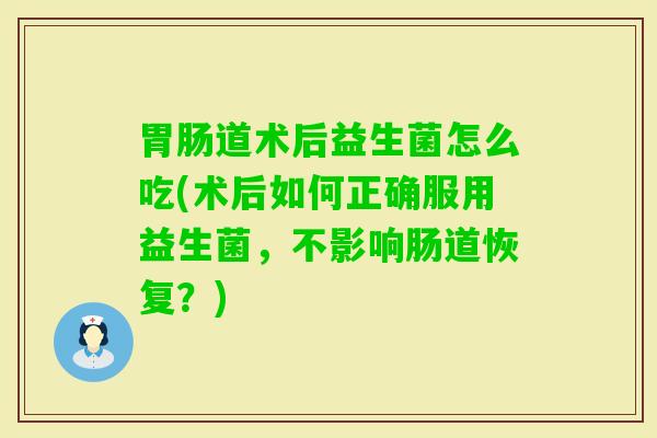 道术后益生菌怎么吃(术后如何正确服用益生菌,不影响肠道恢复?) 道术后益生菌怎么吃(术后如何正确服用益生菌,不影响肠道恢复?)