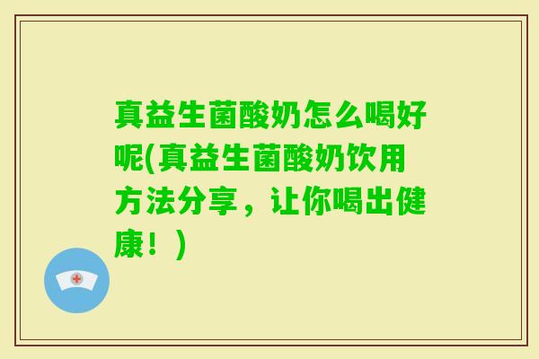 真益生菌酸奶怎么喝好呢(真益生菌酸奶饮用方法分享，让你喝出健康！)