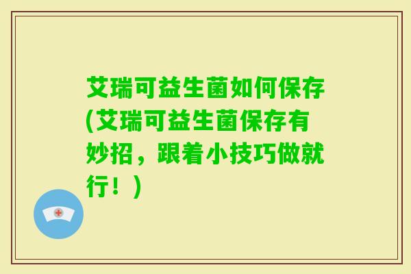 艾瑞可益生菌如何保存(艾瑞可益生菌保存有妙招,跟着小技巧做就行!) 艾瑞可益生菌如何保存(艾瑞可益生菌保存有妙招,跟着小技巧做就行!)