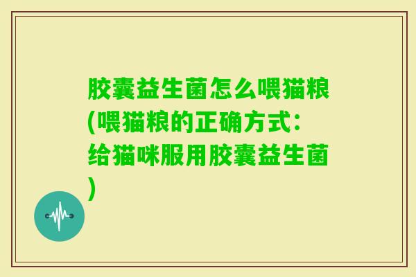 胶囊益生菌怎么喂猫粮(喂猫粮的正确方式:给猫咪服用胶囊益生菌) 胶囊益生菌怎么喂猫粮(喂猫粮的正确方式:给猫咪服用胶囊益生菌)