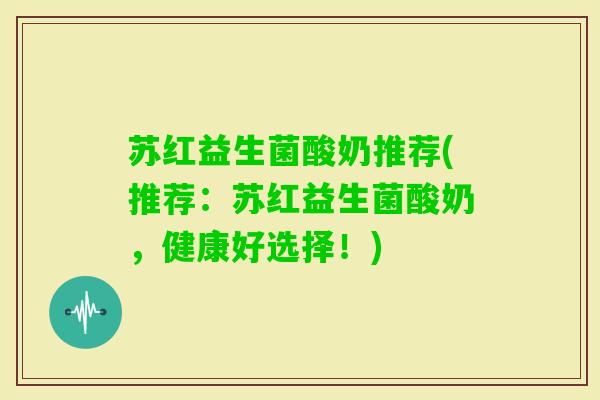苏红益生菌酸奶推荐(推荐:苏红益生菌酸奶,健康好选择!) 苏红益生菌酸奶推荐(推荐:苏红益生菌酸奶,健康好选择!)