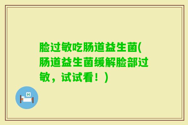 脸吃肠道益生菌(肠道益生菌缓解脸部,试试看!) 脸吃肠道益生菌(肠道益生菌缓解脸部,试试看!)
