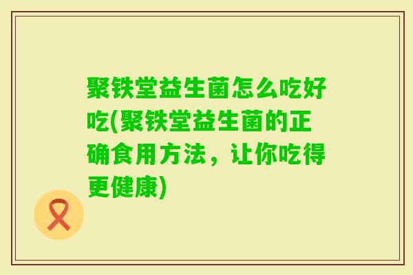 聚铁堂益生菌怎么吃好吃(聚铁堂益生菌的正确食用方法,让你吃得更健康) 聚铁堂益生菌怎么吃好吃(聚铁堂益生菌的正确食用方法,让你吃得更健康)