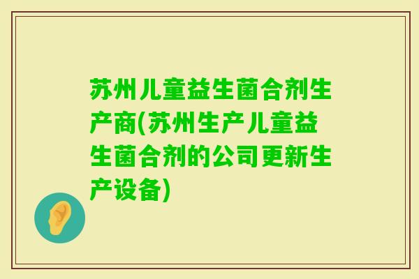 苏州儿童益生菌合剂生产商(苏州生产儿童益生菌合剂的公司更新生产设备) 苏州儿童益生菌合剂生产商(苏州生产儿童益生菌合剂的公司更新生产设备)