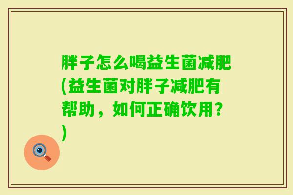 胖子怎么喝益生菌(益生菌对胖子有帮助,如何正确饮用?) 胖子怎么喝益生菌(益生菌对胖子有帮助,如何正确饮用?)