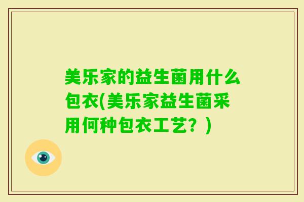 美乐家的益生菌用什么包衣(美乐家益生菌采用何种包衣工艺?) 美乐家的益生菌用什么包衣(美乐家益生菌采用何种包衣工艺?)