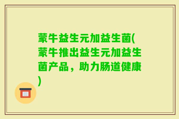 蒙牛益生元加益生菌(蒙牛推出益生元加益生菌产品,助力肠道健康) 蒙牛益生元加益生菌(蒙牛推出益生元加益生菌产品,助力肠道健康)