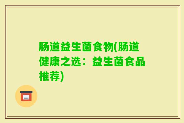肠道益生菌食物(肠道健康之选:益生菌食品推荐) 肠道益生菌食物(肠道健康之选:益生菌食品推荐)