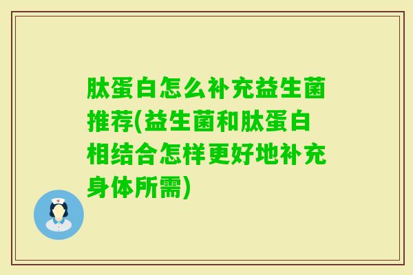 肽蛋白怎么补充益生菌推荐(益生菌和肽蛋白相结合怎样更好地补充身体所需) 肽蛋白怎么补充益生菌推荐(益生菌和肽蛋白相结合怎样更好地补充身体所需)