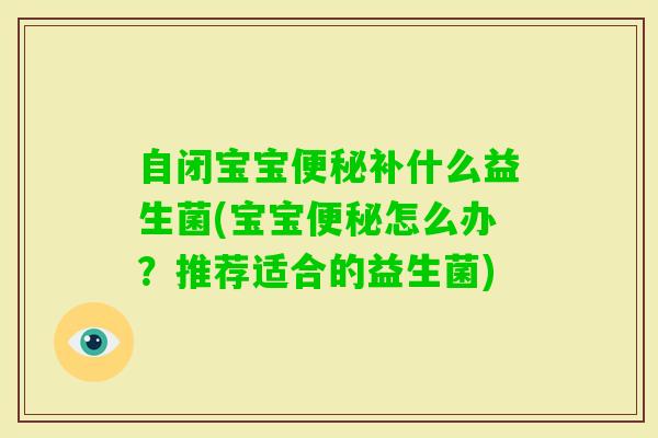 自闭宝宝补什么益生菌(宝宝怎么办?推荐适合的益生菌) 自闭宝宝补什么益生菌(宝宝怎么办?推荐适合的益生菌)