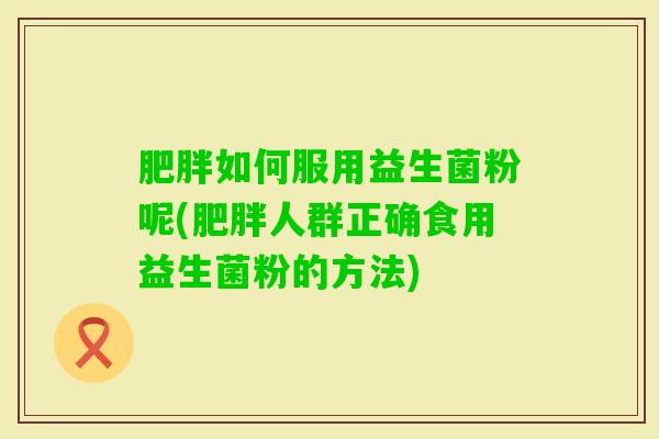 如何服用益生菌粉呢(人群正确食用益生菌粉的方法)