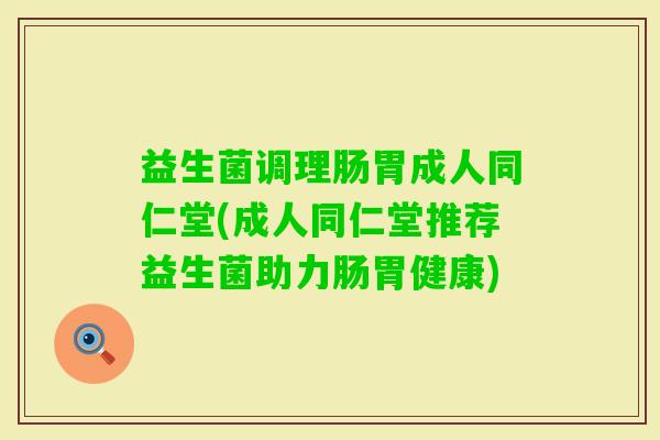 益生菌调理肠胃成人同仁堂(成人同仁堂推荐益生菌助力肠胃健康)