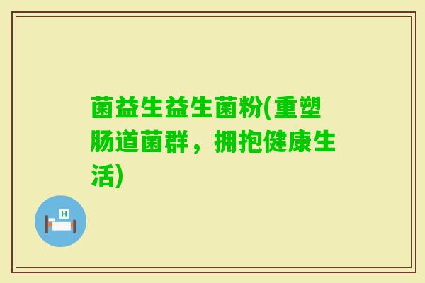 菌益生益生菌粉(重塑肠道菌群,拥抱健康生活) 菌益生益生菌粉(重塑肠道菌群,拥抱健康生活)