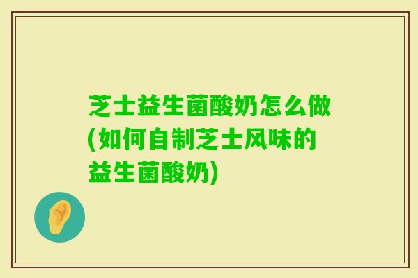 芝士益生菌酸奶怎么做(如何自制芝士风味的益生菌酸奶)