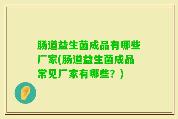 肠道益生菌成品有哪些厂家(肠道益生菌成品常见厂家有哪些?) 肠道益生菌成品有哪些厂家(肠道益生菌成品常见厂家有哪些?)