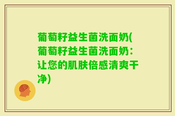 葡萄籽益生菌洗面奶(葡萄籽益生菌洗面奶:让您的倍感清爽干净) 葡萄籽益生菌洗面奶(葡萄籽益生菌洗面奶:让您的倍感清爽干净)