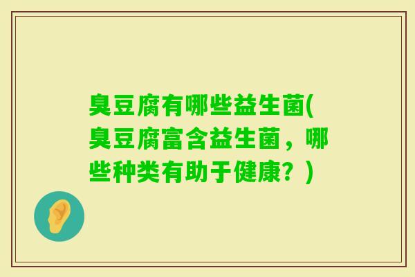 臭豆腐有哪些益生菌(臭豆腐富含益生菌,哪些种类有助于健康?) 臭豆腐有哪些益生菌(臭豆腐富含益生菌,哪些种类有助于健康?)