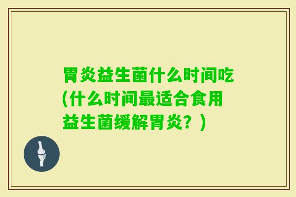 益生菌什么时间吃(什么时间适合食用益生菌缓解?) 益生菌什么时间吃(什么时间适合食用益生菌缓解?)