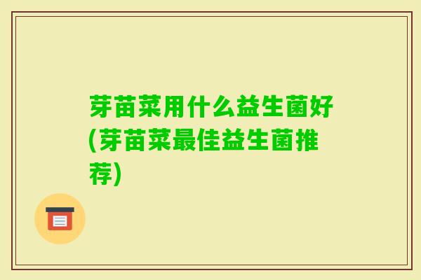 芽苗菜用什么益生菌好(芽苗菜佳益生菌推荐) 芽苗菜用什么益生菌好(芽苗菜佳益生菌推荐)
