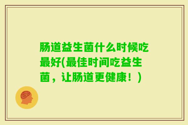 肠道益生菌什么时候吃好(佳时间吃益生菌,让肠道更健康!) 肠道益生菌什么时候吃好(佳时间吃益生菌,让肠道更健康!)