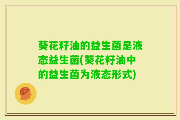 葵花籽油的益生菌是液态益生菌(葵花籽油中的益生菌为液态形式)