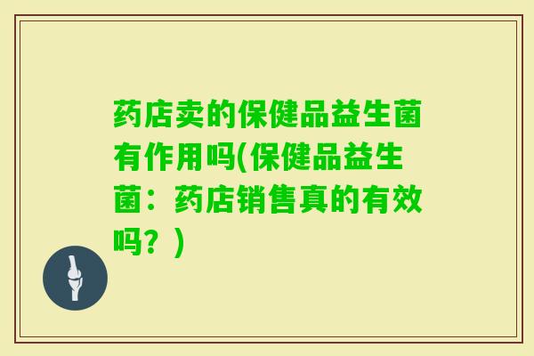 药店卖的保健品益生菌有作用吗(保健品益生菌:药店销售真的有效吗?) 药店卖的保健品益生菌有作用吗(保健品益生菌:药店销售真的有效吗?)