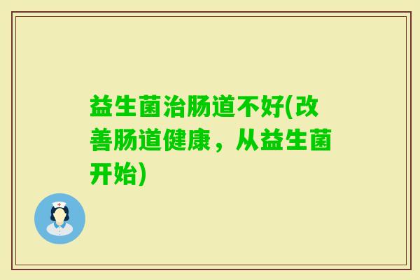 益生菌肠道不好(改善肠道健康，从益生菌开始)