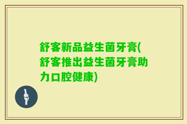 舒客新品益生菌牙膏(舒客推出益生菌牙膏助力口腔健康) 舒客新品益生菌牙膏(舒客推出益生菌牙膏助力口腔健康)