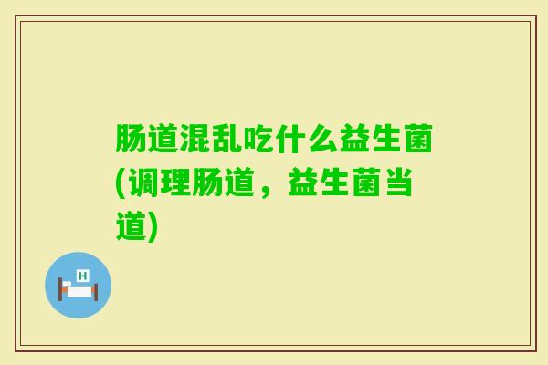 肠道混乱吃什么益生菌(调理肠道,益生菌当道) 肠道混乱吃什么益生菌(调理肠道,益生菌当道)