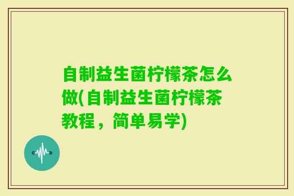 自制益生菌柠檬茶怎么做(自制益生菌柠檬茶教程,简单易学) 自制益生菌柠檬茶怎么做(自制益生菌柠檬茶教程,简单易学)