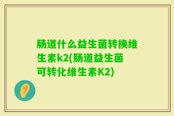 肠道什么益生菌转换维生素k2(肠道益生菌可转化维生素K2) 肠道什么益生菌转换维生素k2(肠道益生菌可转化维生素K2)