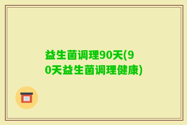 益生菌调理90天(90天益生菌调理健康) 益生菌调理90天(90天益生菌调理健康)