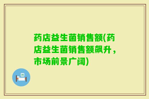 药店益生菌销售额(药店益生菌销售额飙升,市场前景广阔) 药店益生菌销售额(药店益生菌销售额飙升,市场前景广阔)