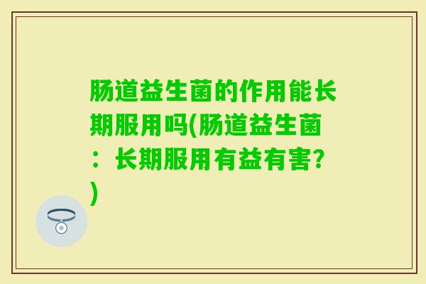 肠道益生菌的作用能长期服用吗(肠道益生菌：长期服用有益有害？)