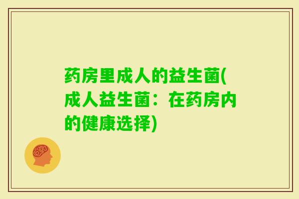 药房里成人的益生菌(成人益生菌:在药房内的健康选择) 药房里成人的益生菌(成人益生菌:在药房内的健康选择)