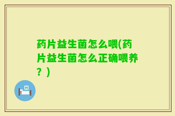 药片益生菌怎么喂(药片益生菌怎么正确喂养?) 药片益生菌怎么喂(药片益生菌怎么正确喂养?)