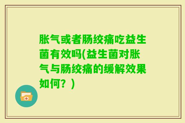 或者肠绞痛吃益生菌有效吗(益生菌对与肠绞痛的缓解效果如何?) 或者肠绞痛吃益生菌有效吗(益生菌对与肠绞痛的缓解效果如何?)