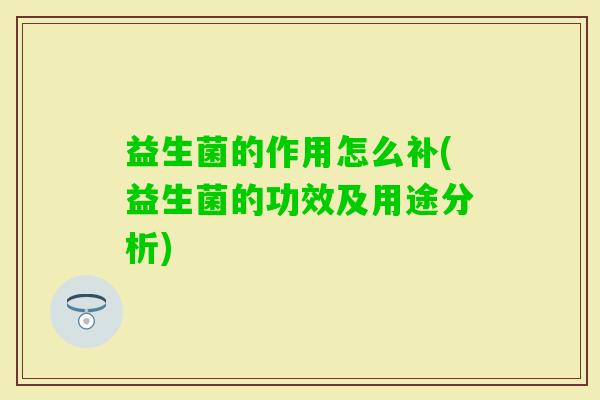 益生菌的作用怎么补(益生菌的功效及用途分析)