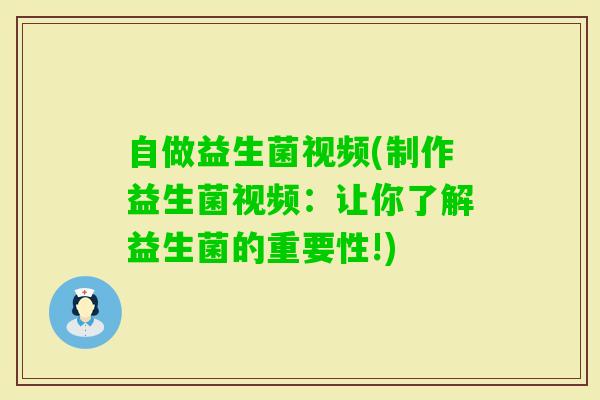 自做益生菌视频(制作益生菌视频:让你了解益生菌的重要性!) 自做益生菌视频(制作益生菌视频:让你了解益生菌的重要性!)
