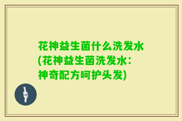 花神益生菌什么洗发水(花神益生菌洗发水:神奇配方呵护头发) 花神益生菌什么洗发水(花神益生菌洗发水:神奇配方呵护头发)