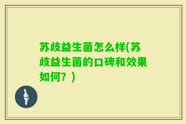 苏歧益生菌怎么样(苏歧益生菌的口碑和效果如何?) 苏歧益生菌怎么样(苏歧益生菌的口碑和效果如何?)