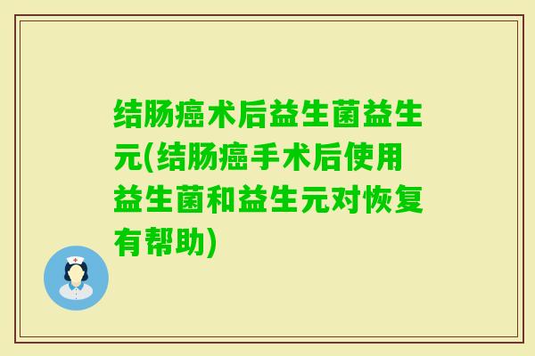 结肠术后益生菌益生元(结肠手术后使用益生菌和益生元对恢复有帮助) 结肠术后益生菌益生元(结肠手术后使用益生菌和益生元对恢复有帮助)