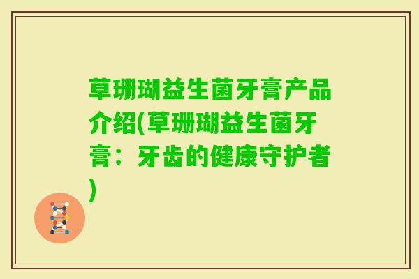 草珊瑚益生菌牙膏产品介绍(草珊瑚益生菌牙膏:牙齿的健康守护者) 草珊瑚益生菌牙膏产品介绍(草珊瑚益生菌牙膏:牙齿的健康守护者)