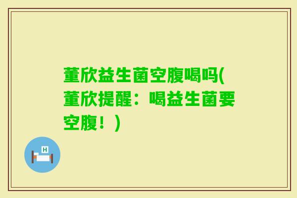 董欣益生菌空腹喝吗(董欣提醒:喝益生菌要空腹!) 董欣益生菌空腹喝吗(董欣提醒:喝益生菌要空腹!)