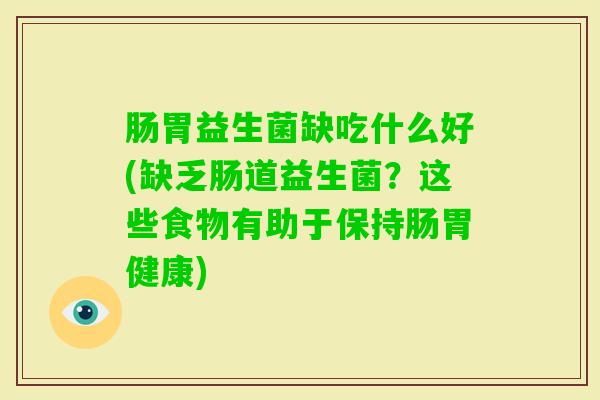 肠胃益生菌缺吃什么好(缺乏肠道益生菌?这些食物有助于保持肠胃健康) 肠胃益生菌缺吃什么好(缺乏肠道益生菌?这些食物有助于保持肠胃健康)