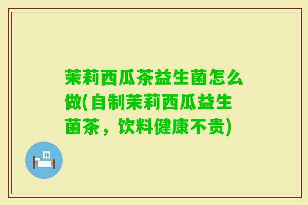 茉莉西瓜茶益生菌怎么做(自制茉莉西瓜益生菌茶,饮料健康不贵) 茉莉西瓜茶益生菌怎么做(自制茉莉西瓜益生菌茶,饮料健康不贵)