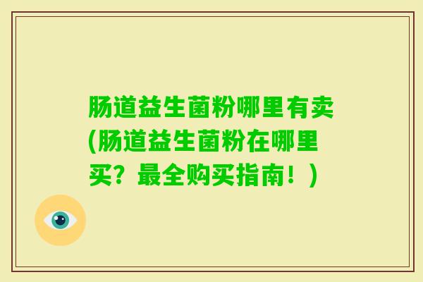 肠道益生菌粉哪里有卖(肠道益生菌粉在哪里买？全购买指南！)