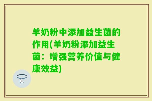 羊奶粉中添加益生菌的作用(羊奶粉添加益生菌:增强营养价值与健康效益) 羊奶粉中添加益生菌的作用(羊奶粉添加益生菌:增强营养价值与健康效益)
