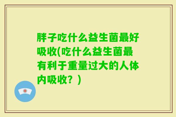 胖子吃什么益生菌好吸收(吃什么益生菌有利于重量过大的人体内吸收?) 胖子吃什么益生菌好吸收(吃什么益生菌有利于重量过大的人体内吸收?)