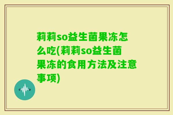莉莉so益生菌果冻怎么吃(莉莉so益生菌果冻的食用方法及注意事项)